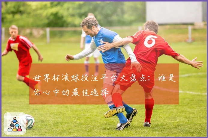 世界杯滚球投注平台大盘点：谁是你心中的最佳选择
