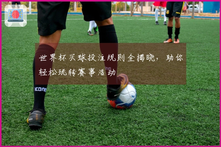 世界杯买球投注规则全揭晓，助你轻松玩转赛事活动