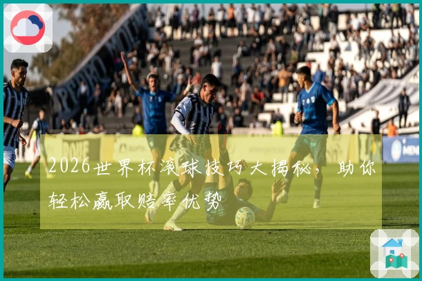 2026世界杯滚球技巧大揭秘，助你轻松赢取赔率优势