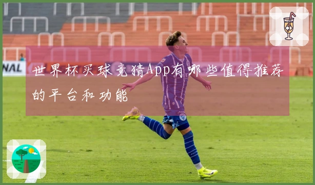 世界杯买球竞猜App有哪些值得推荐的平台和功能