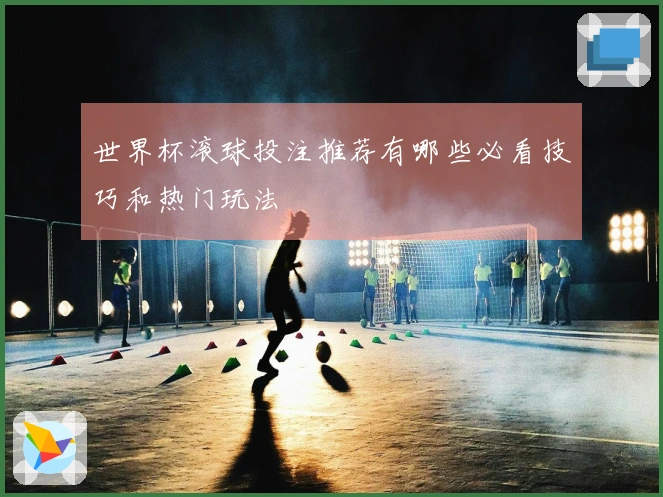世界杯滚球投注推荐有哪些必看技巧和热门玩法