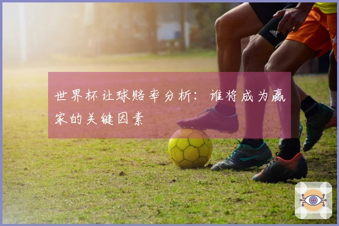 世界杯让球赔率分析：谁将成为赢家的关键因素