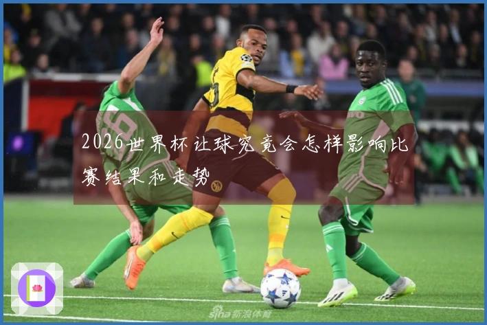 2026世界杯让球究竟会怎样影响比赛结果和走势