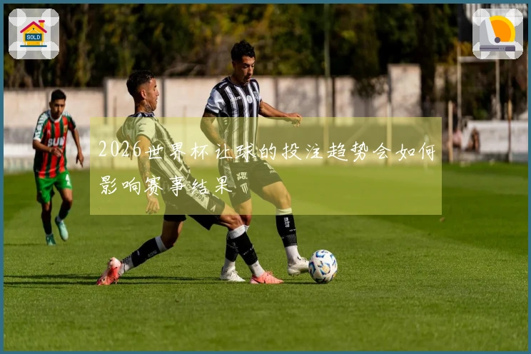 2026世界杯让球的投注趋势会如何影响赛事结果