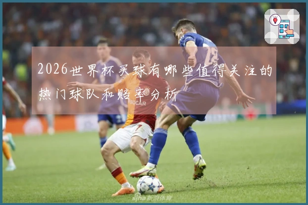 2026世界杯买球有哪些值得关注的热门球队和赔率分析