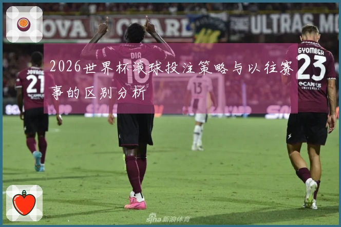 2026世界杯滚球投注策略与以往赛事的区别分析