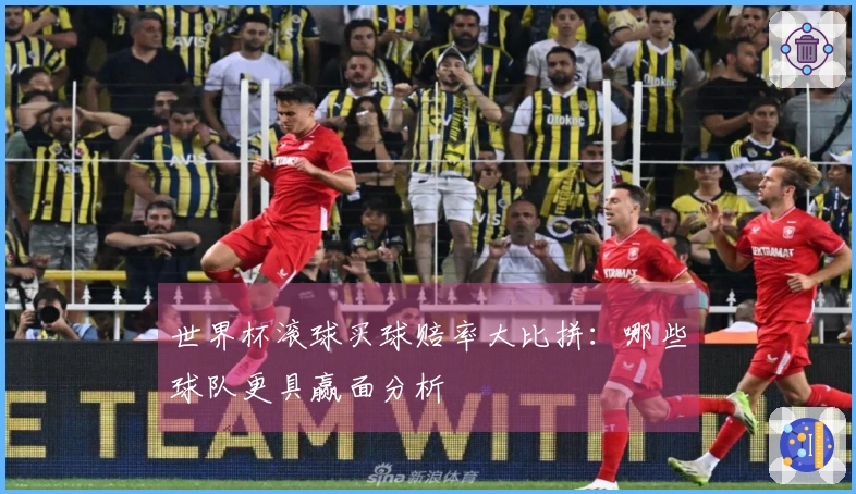 世界杯滚球买球赔率大比拼：哪些球队更具赢面分析