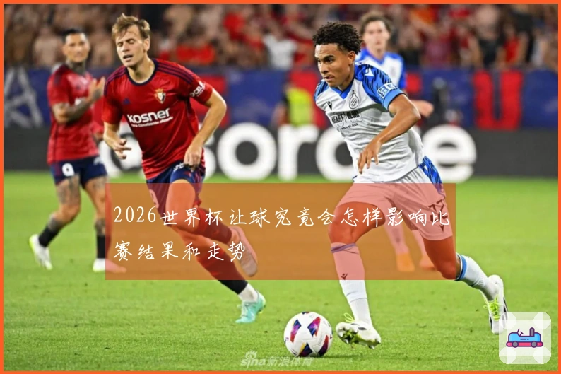 2026世界杯让球究竟会怎样影响比赛结果和走势
