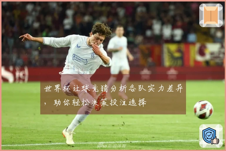 世界杯让球竞猜分析各队实力差异，助你轻松决策投注选择