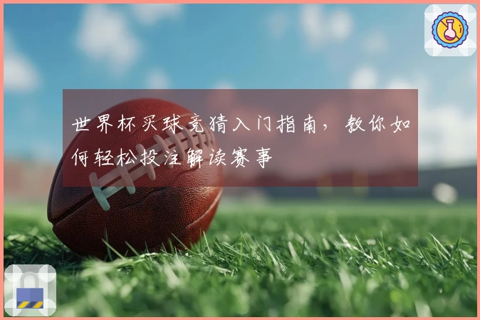 世界杯买球竞猜入门指南，教你如何轻松投注解读赛事