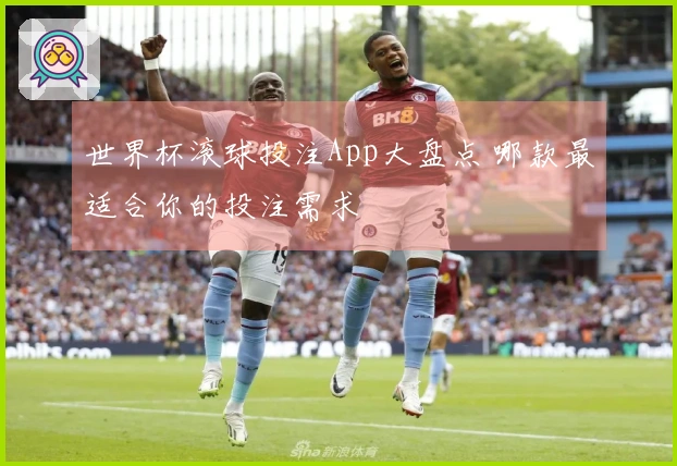 世界杯滚球投注App大盘点 哪款最适合你的投注需求
