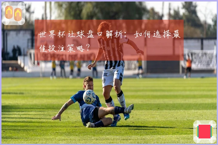 世界杯让球盘口解析：如何选择最佳投注策略？