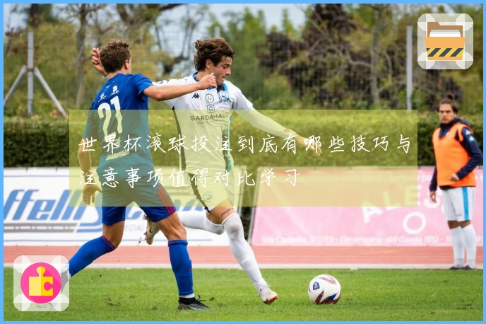 世界杯滚球投注到底有哪些技巧与注意事项值得对比学习