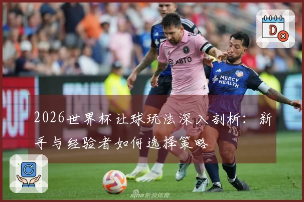 2026世界杯让球玩法深入剖析：新手与经验者如何选择策略