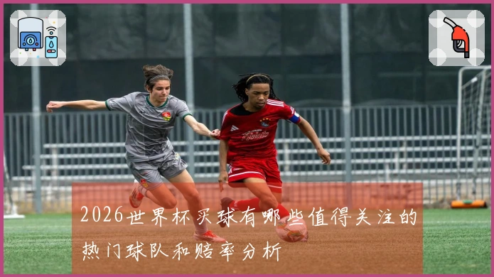 2026世界杯买球有哪些值得关注的热门球队和赔率分析